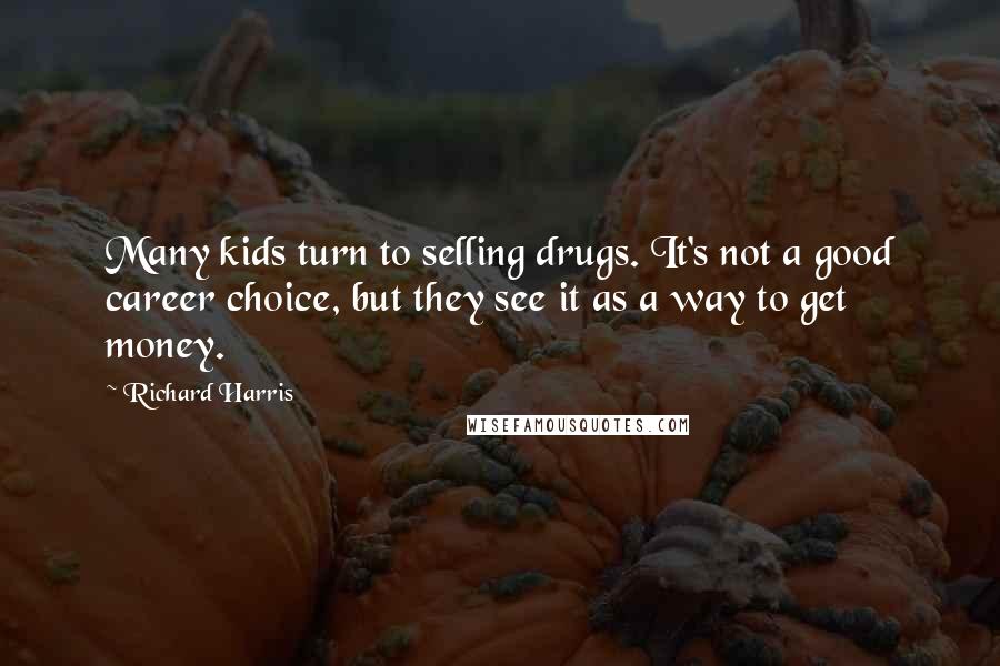 Richard Harris Quotes: Many kids turn to selling drugs. It's not a good career choice, but they see it as a way to get money.