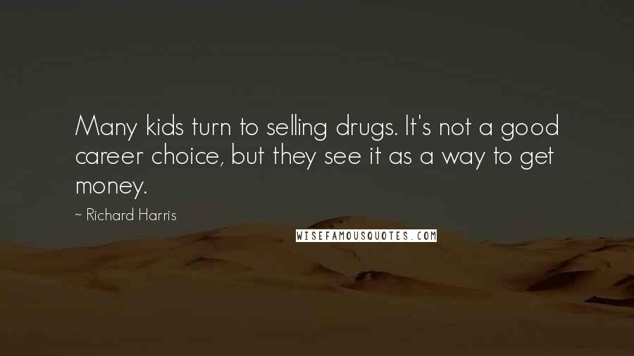 Richard Harris Quotes: Many kids turn to selling drugs. It's not a good career choice, but they see it as a way to get money.