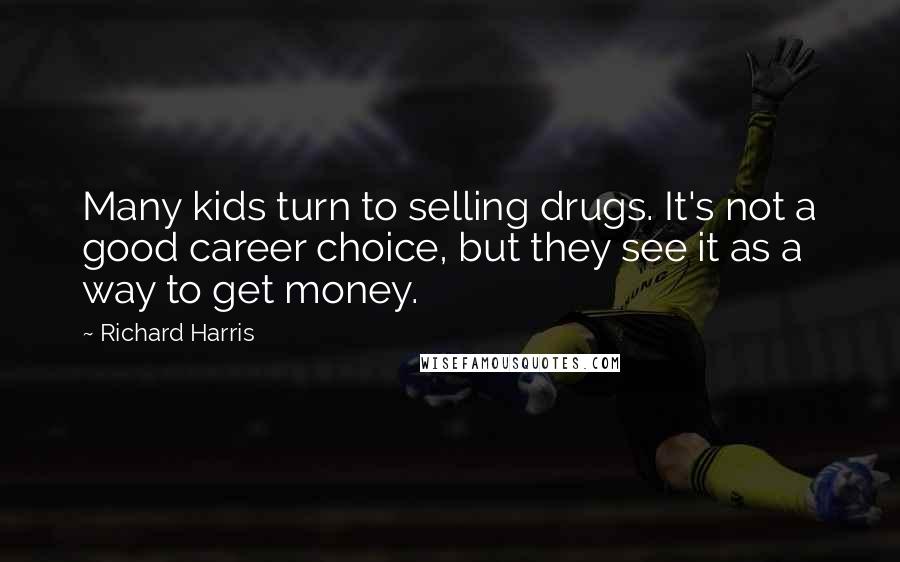 Richard Harris Quotes: Many kids turn to selling drugs. It's not a good career choice, but they see it as a way to get money.