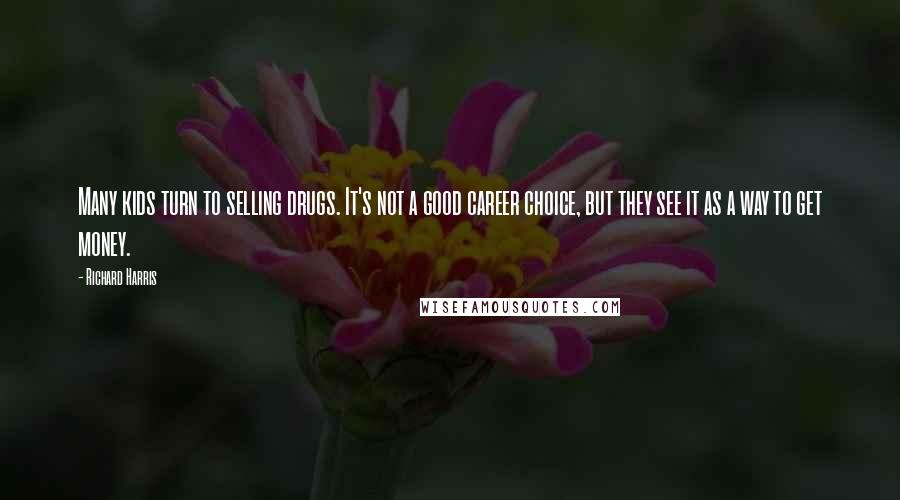 Richard Harris Quotes: Many kids turn to selling drugs. It's not a good career choice, but they see it as a way to get money.