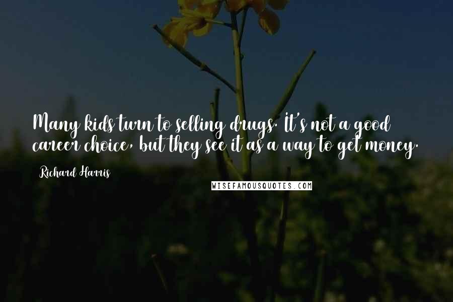 Richard Harris Quotes: Many kids turn to selling drugs. It's not a good career choice, but they see it as a way to get money.