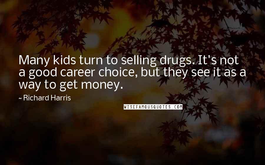 Richard Harris Quotes: Many kids turn to selling drugs. It's not a good career choice, but they see it as a way to get money.