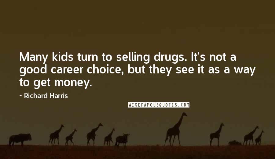 Richard Harris Quotes: Many kids turn to selling drugs. It's not a good career choice, but they see it as a way to get money.