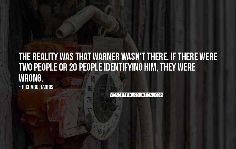 Richard Harris Quotes: The reality was that Warner wasn't there. If there were two people or 20 people identifying him, they were wrong.