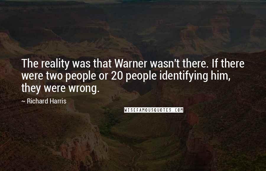 Richard Harris Quotes: The reality was that Warner wasn't there. If there were two people or 20 people identifying him, they were wrong.