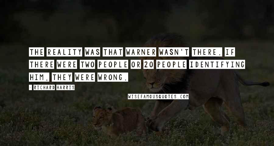 Richard Harris Quotes: The reality was that Warner wasn't there. If there were two people or 20 people identifying him, they were wrong.