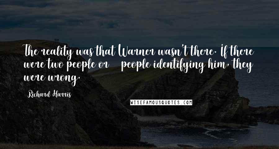 Richard Harris Quotes: The reality was that Warner wasn't there. If there were two people or 20 people identifying him, they were wrong.