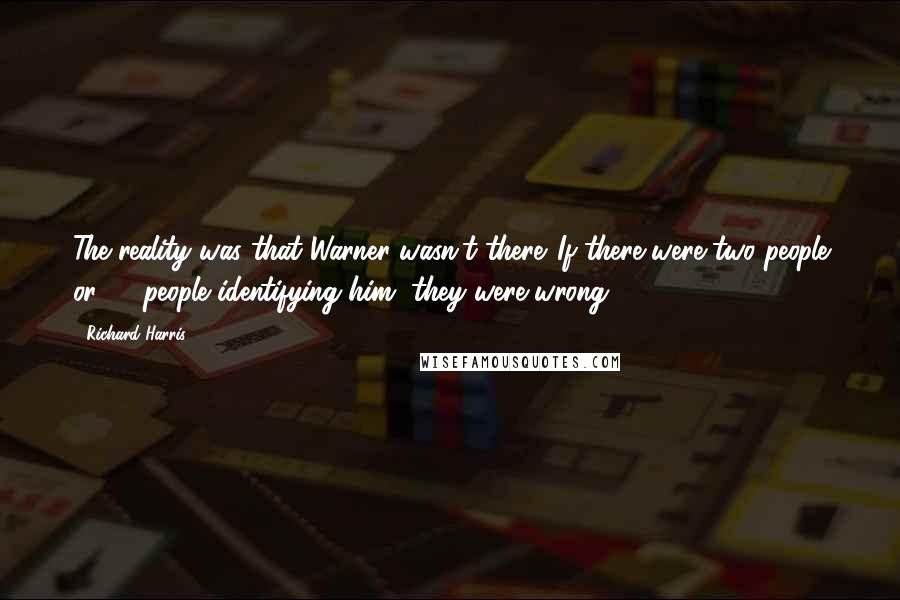 Richard Harris Quotes: The reality was that Warner wasn't there. If there were two people or 20 people identifying him, they were wrong.