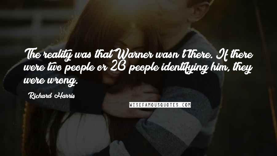 Richard Harris Quotes: The reality was that Warner wasn't there. If there were two people or 20 people identifying him, they were wrong.