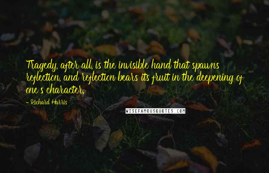 Richard Harris Quotes: Tragedy, after all, is the invisible hand that spawns reflection, and reflection bears its fruit in the deepening of one's character.