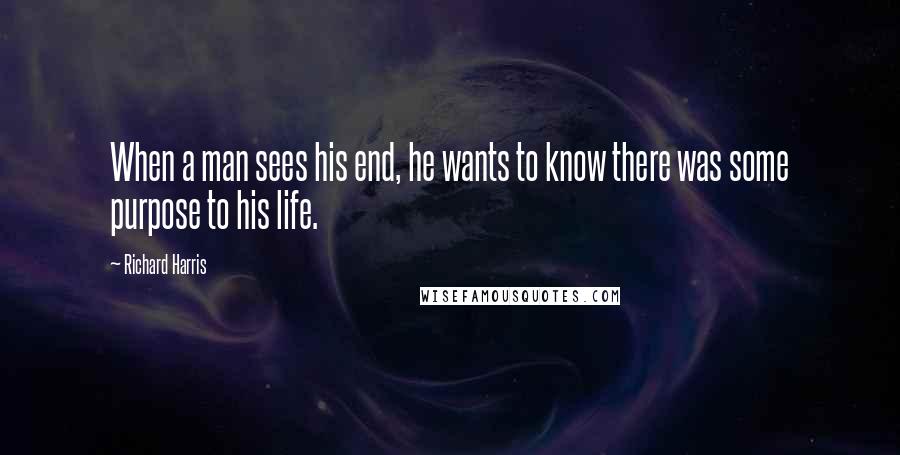 Richard Harris Quotes: When a man sees his end, he wants to know there was some purpose to his life.