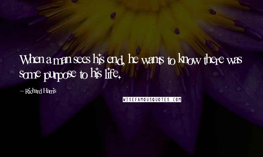 Richard Harris Quotes: When a man sees his end, he wants to know there was some purpose to his life.