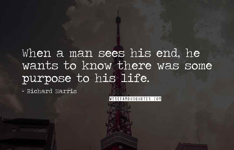 Richard Harris Quotes: When a man sees his end, he wants to know there was some purpose to his life.