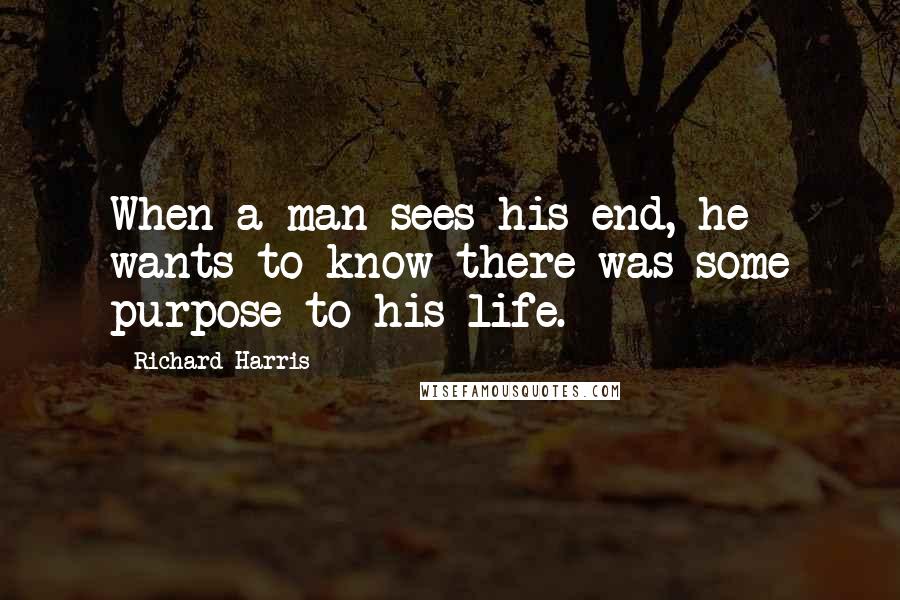 Richard Harris Quotes: When a man sees his end, he wants to know there was some purpose to his life.