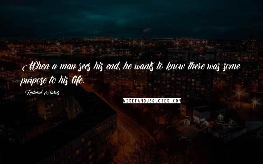 Richard Harris Quotes: When a man sees his end, he wants to know there was some purpose to his life.