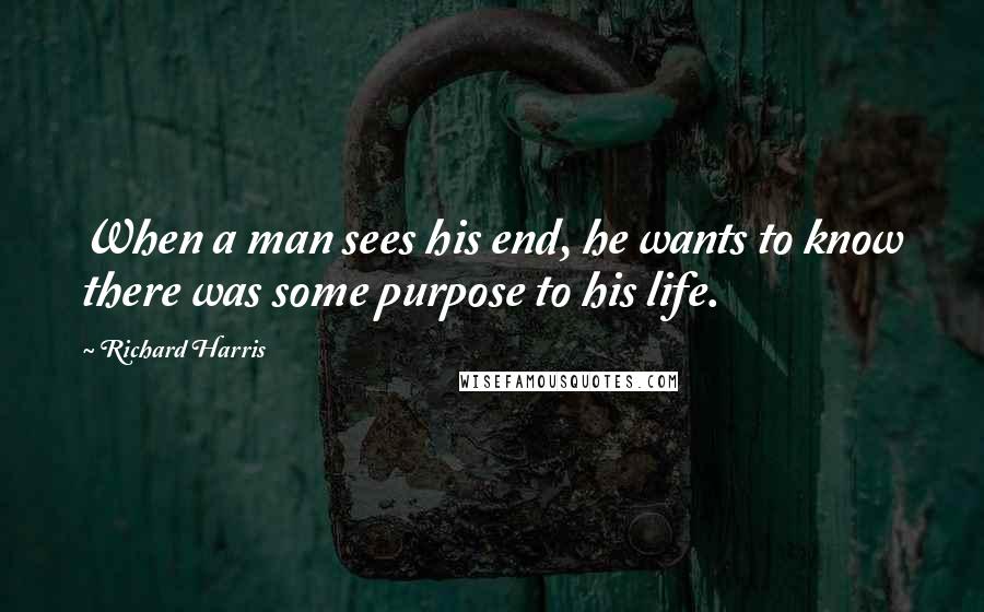 Richard Harris Quotes: When a man sees his end, he wants to know there was some purpose to his life.