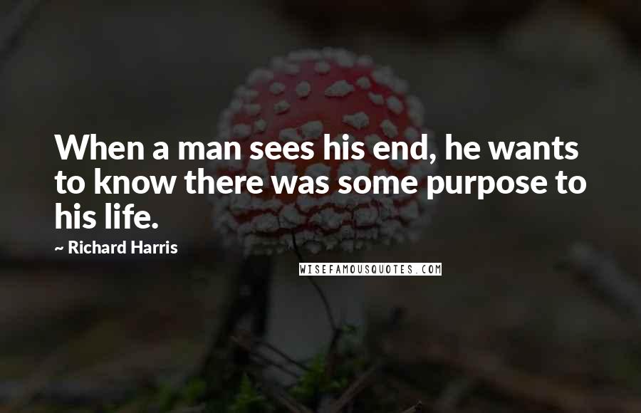 Richard Harris Quotes: When a man sees his end, he wants to know there was some purpose to his life.