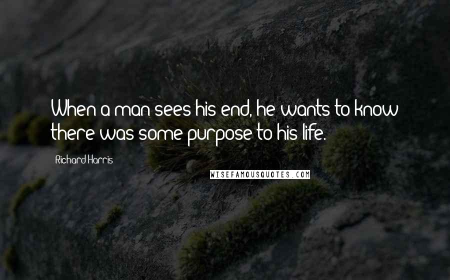 Richard Harris Quotes: When a man sees his end, he wants to know there was some purpose to his life.