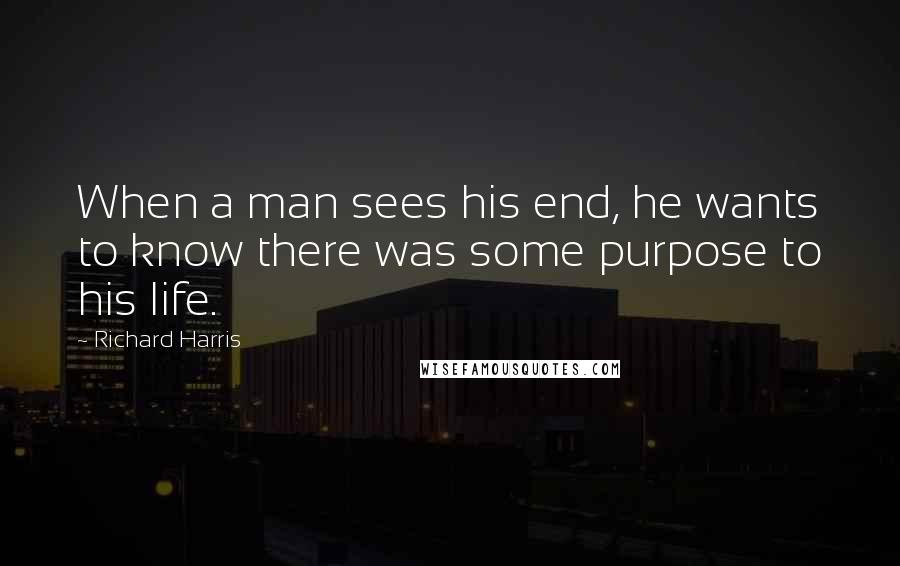 Richard Harris Quotes: When a man sees his end, he wants to know there was some purpose to his life.