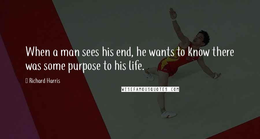 Richard Harris Quotes: When a man sees his end, he wants to know there was some purpose to his life.