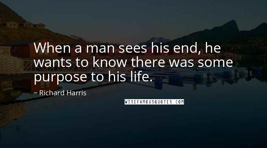 Richard Harris Quotes: When a man sees his end, he wants to know there was some purpose to his life.