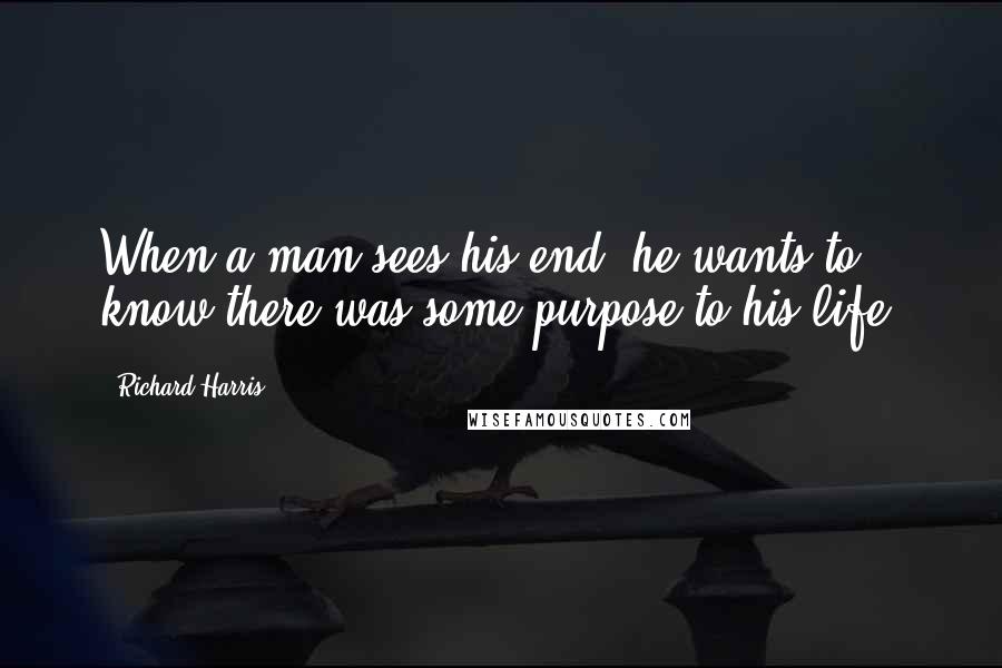 Richard Harris Quotes: When a man sees his end, he wants to know there was some purpose to his life.