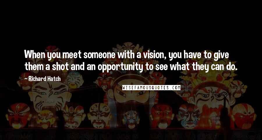 Richard Hatch Quotes: When you meet someone with a vision, you have to give them a shot and an opportunity to see what they can do.