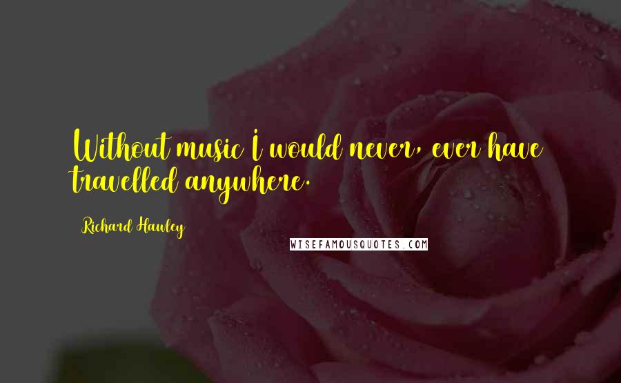 Richard Hawley Quotes: Without music I would never, ever have travelled anywhere.