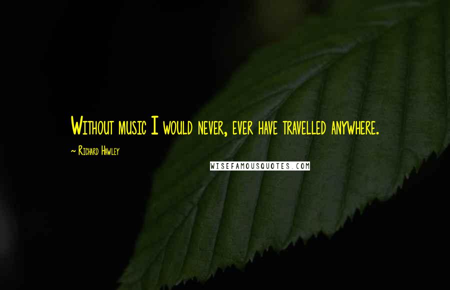 Richard Hawley Quotes: Without music I would never, ever have travelled anywhere.