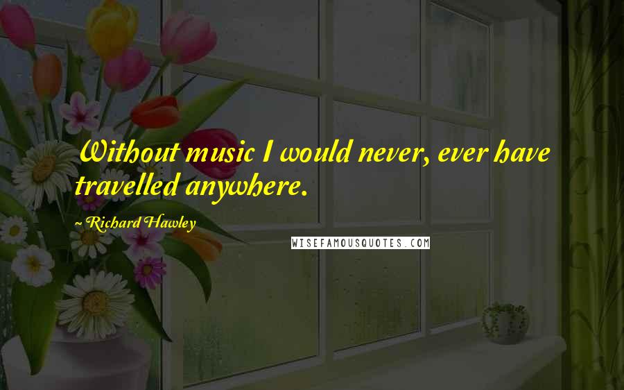 Richard Hawley Quotes: Without music I would never, ever have travelled anywhere.