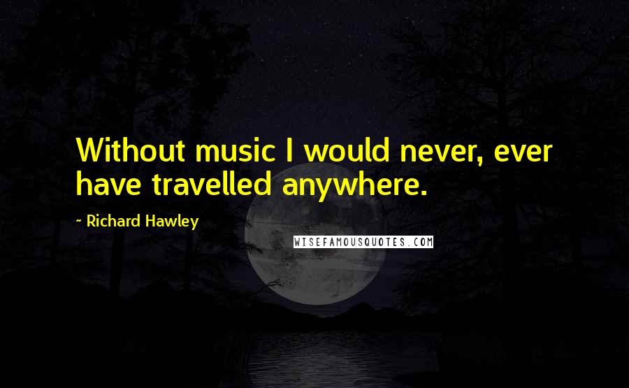 Richard Hawley Quotes: Without music I would never, ever have travelled anywhere.