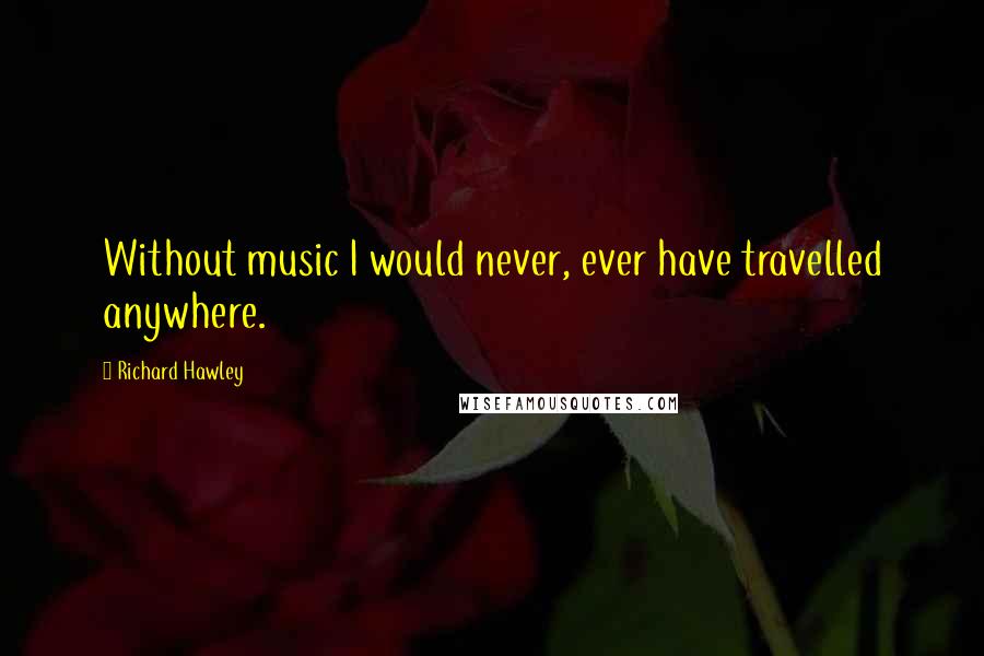 Richard Hawley Quotes: Without music I would never, ever have travelled anywhere.