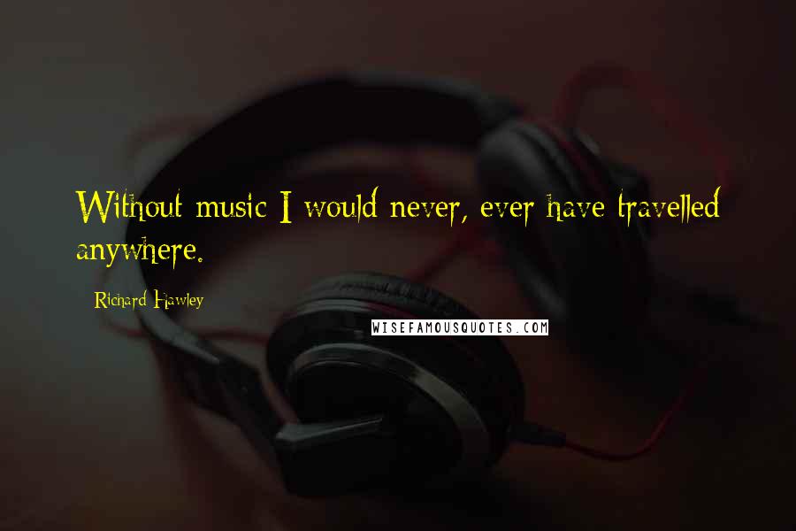 Richard Hawley Quotes: Without music I would never, ever have travelled anywhere.