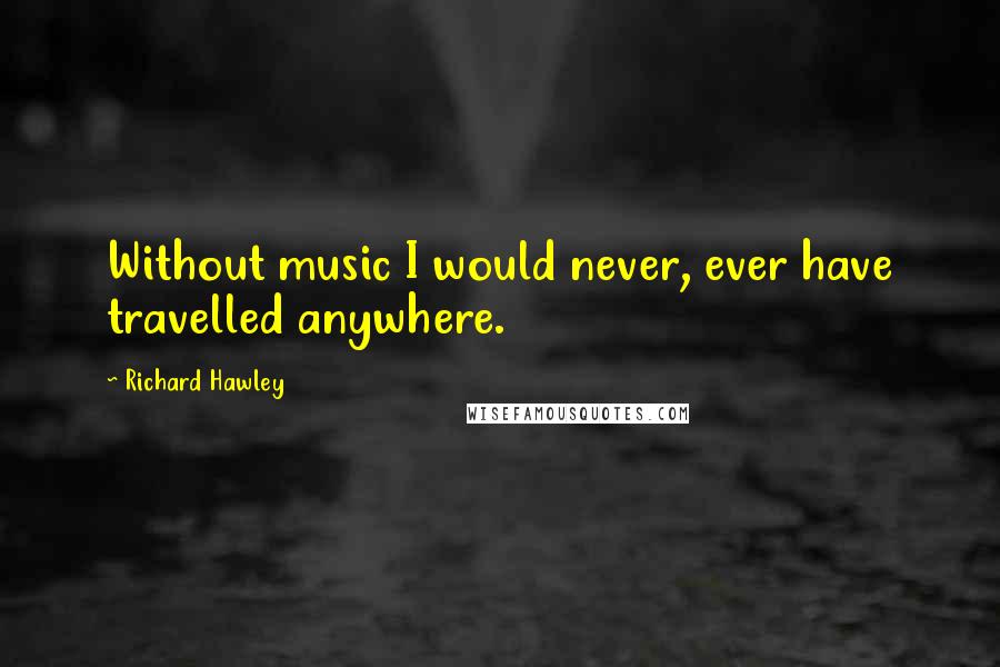 Richard Hawley Quotes: Without music I would never, ever have travelled anywhere.