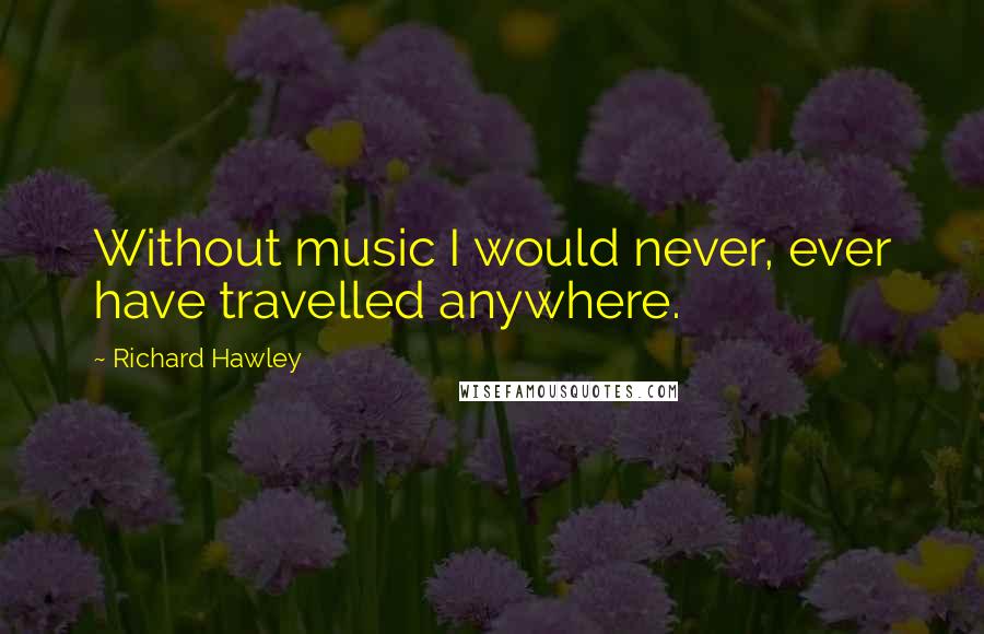 Richard Hawley Quotes: Without music I would never, ever have travelled anywhere.