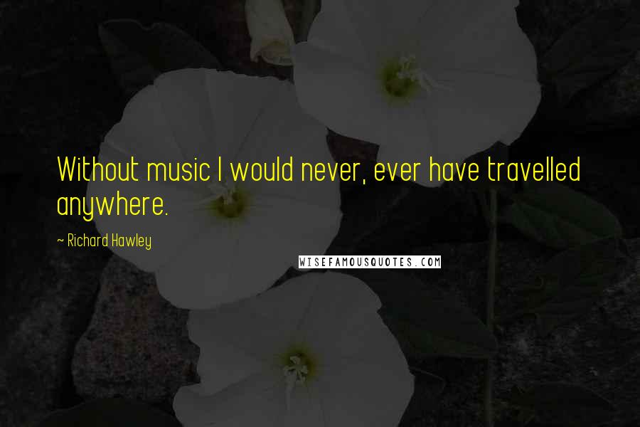 Richard Hawley Quotes: Without music I would never, ever have travelled anywhere.