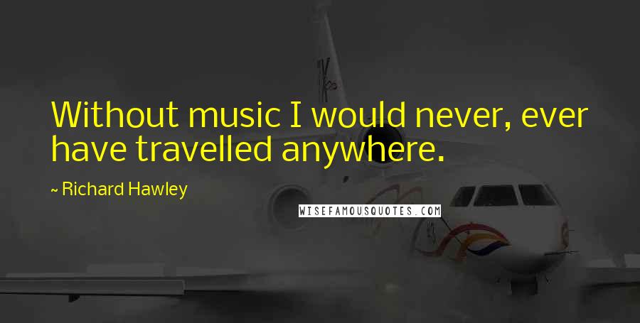 Richard Hawley Quotes: Without music I would never, ever have travelled anywhere.