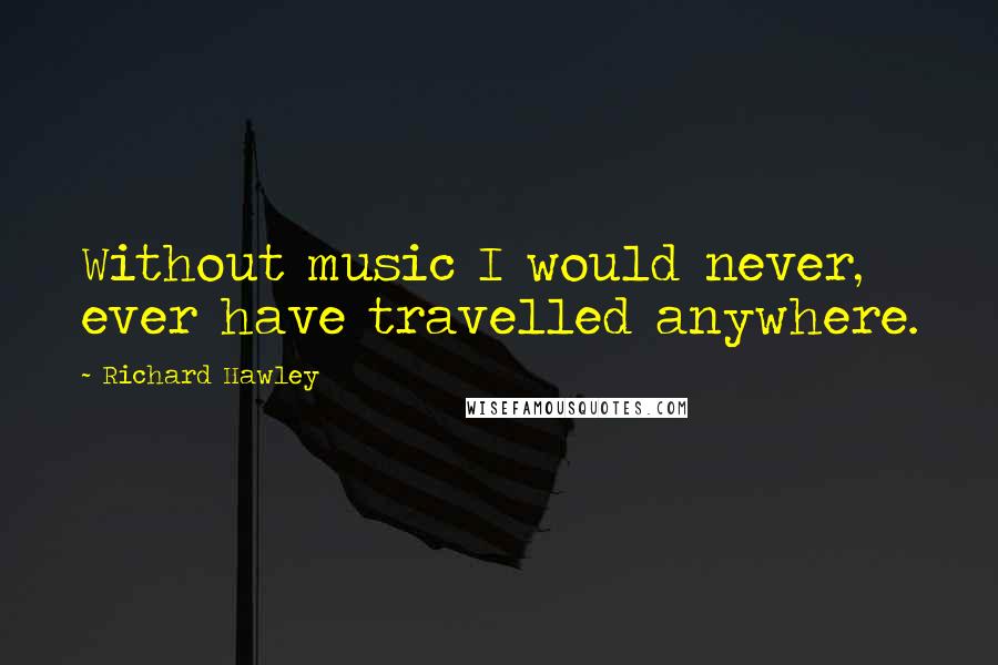 Richard Hawley Quotes: Without music I would never, ever have travelled anywhere.