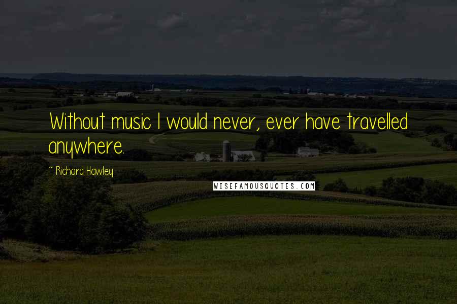 Richard Hawley Quotes: Without music I would never, ever have travelled anywhere.