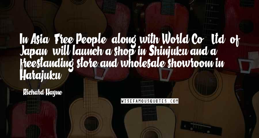 Richard Hayne Quotes: In Asia, Free People, along with World Co., Ltd. of Japan, will launch a shop in Shinjuku and a freestanding store and wholesale showroom in Harajuku.