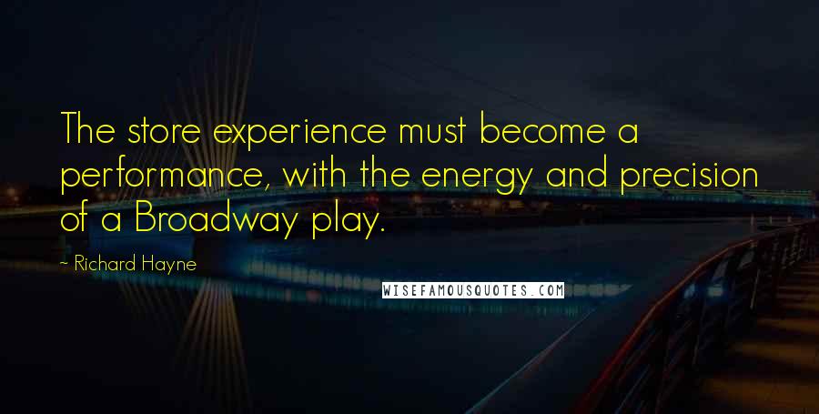 Richard Hayne Quotes: The store experience must become a performance, with the energy and precision of a Broadway play.