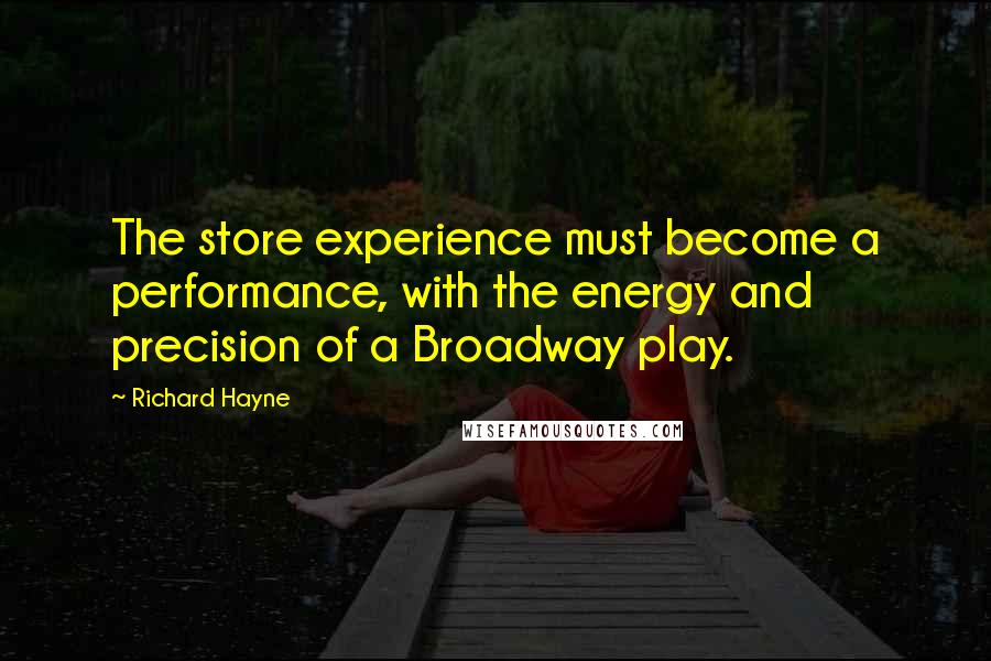Richard Hayne Quotes: The store experience must become a performance, with the energy and precision of a Broadway play.
