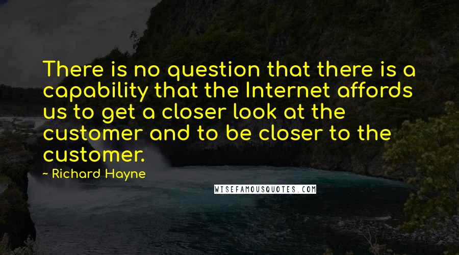 Richard Hayne Quotes: There is no question that there is a capability that the Internet affords us to get a closer look at the customer and to be closer to the customer.