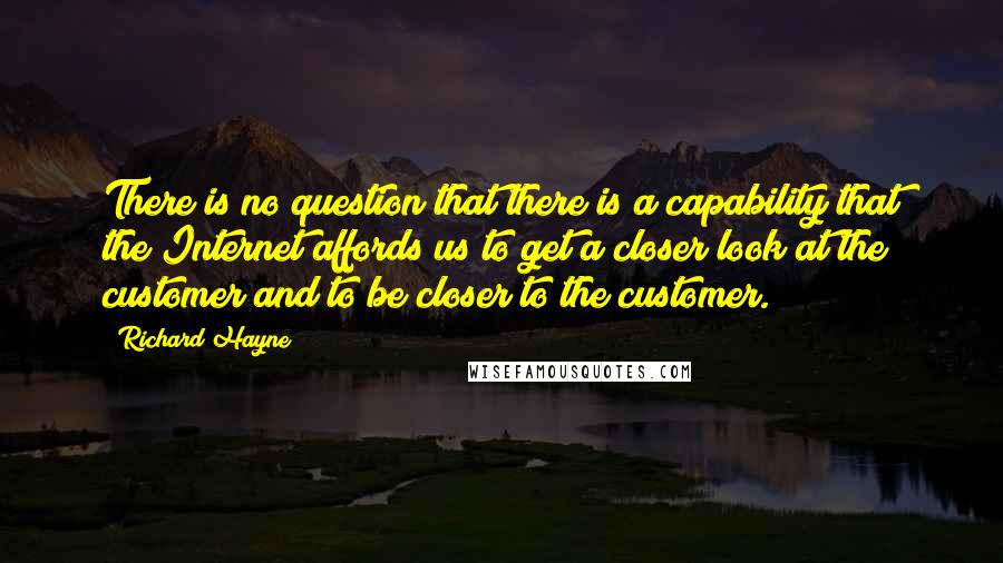 Richard Hayne Quotes: There is no question that there is a capability that the Internet affords us to get a closer look at the customer and to be closer to the customer.