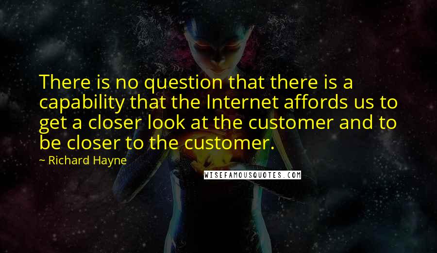 Richard Hayne Quotes: There is no question that there is a capability that the Internet affords us to get a closer look at the customer and to be closer to the customer.