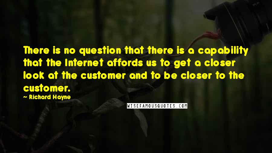 Richard Hayne Quotes: There is no question that there is a capability that the Internet affords us to get a closer look at the customer and to be closer to the customer.
