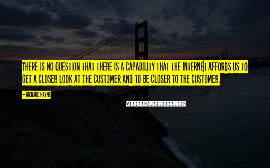 Richard Hayne Quotes: There is no question that there is a capability that the Internet affords us to get a closer look at the customer and to be closer to the customer.