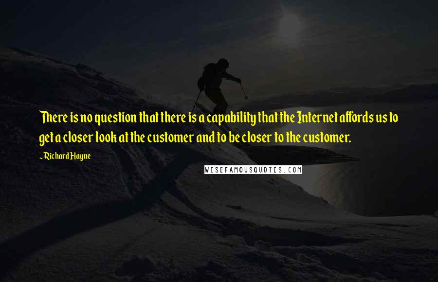 Richard Hayne Quotes: There is no question that there is a capability that the Internet affords us to get a closer look at the customer and to be closer to the customer.