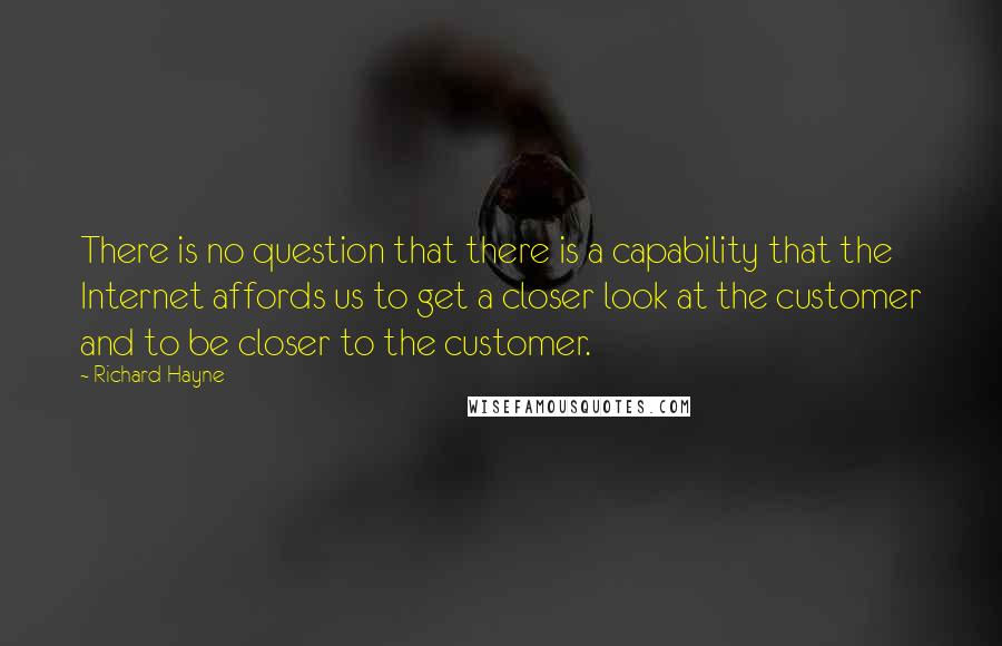 Richard Hayne Quotes: There is no question that there is a capability that the Internet affords us to get a closer look at the customer and to be closer to the customer.