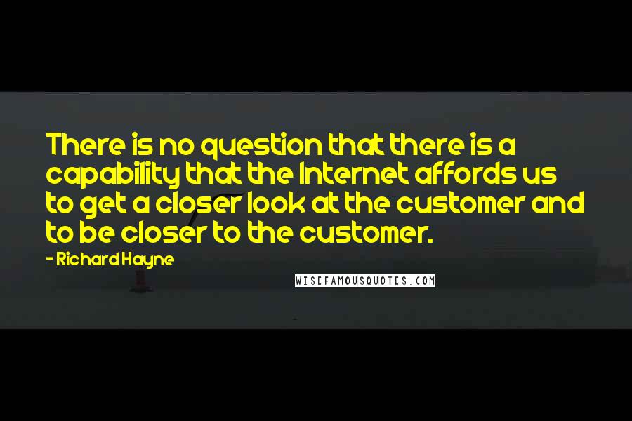 Richard Hayne Quotes: There is no question that there is a capability that the Internet affords us to get a closer look at the customer and to be closer to the customer.